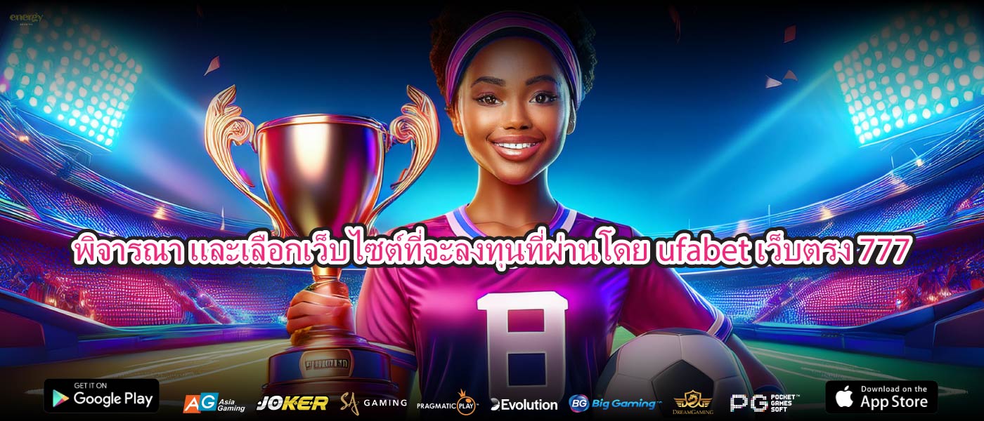 พิจารณา และเลือกเว็บไซต์ที่จะลงทุนที่ผ่านโดยufabet เว็บตรง 777